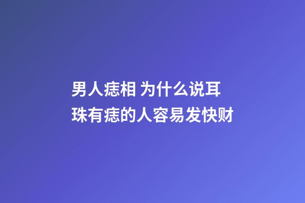 男人痣相 为什么说耳珠有痣的人容易发快财